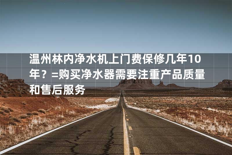 温州林内净水机上门费保修几年10年？=购买净水器需要注重产品质量和售后服务