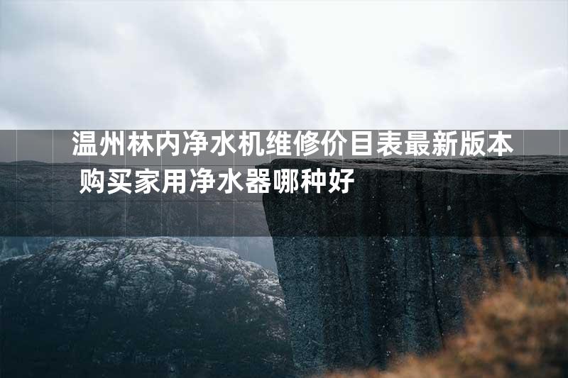 温州林内净水机维修价目表最新版本+购买家用净水器哪种好