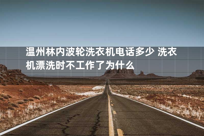 温州林内波轮洗衣机电话多少+洗衣机漂洗时不工作了为什么