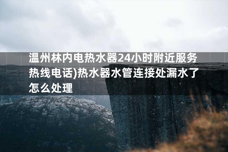 温州林内电热水器24小时附近服务热线电话)热水器水管连接处漏水了怎么处理