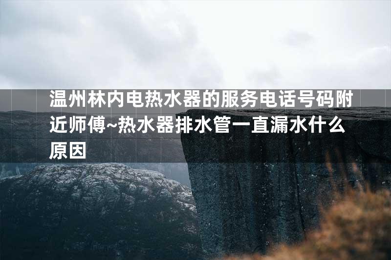 温州林内电热水器的服务电话号码附近师傅~热水器排水管一直漏水什么原因