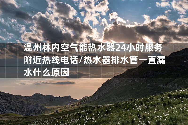 温州林内空气能热水器24小时服务附近热线电话/热水器排水管一直漏水什么原因