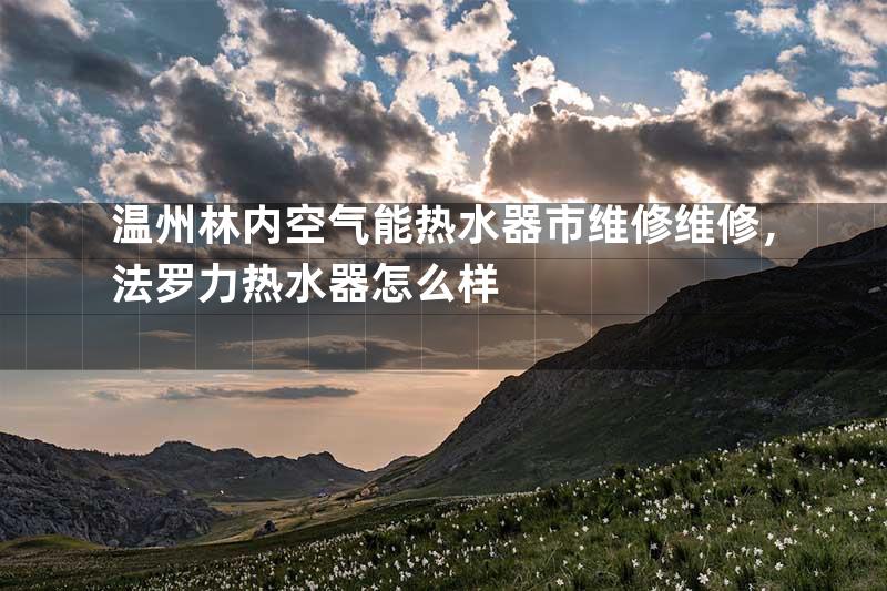 温州林内空气能热水器市维修维修，法罗力热水器怎么样