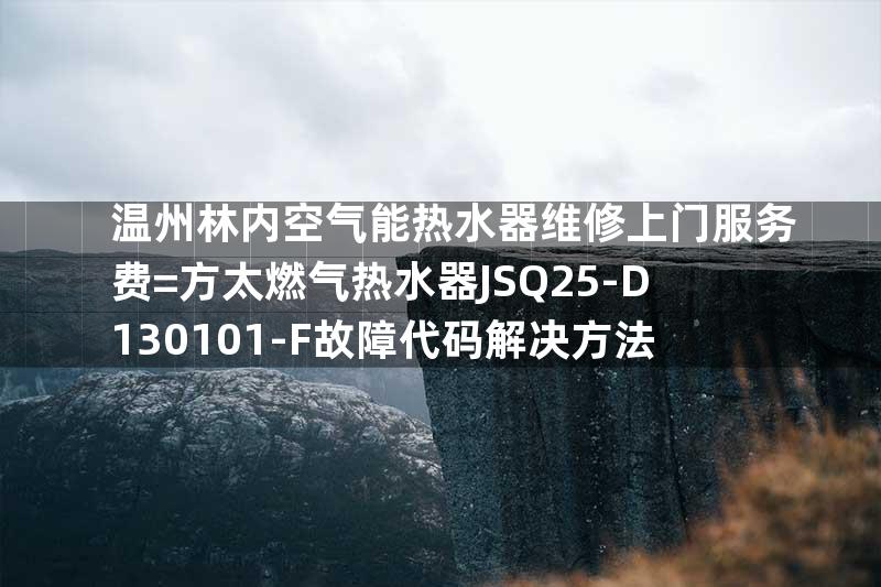 温州林内空气能热水器维修上门服务费=方太燃气热水器JSQ25-D130101-F故障代码解决方法