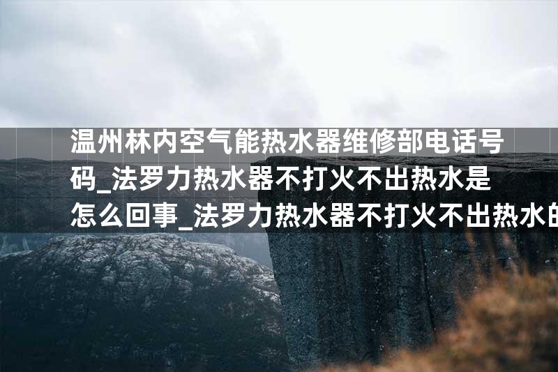 温州林内空气能热水器维修部电话号码_法罗力热水器不打火不出热水是怎么回事_法罗力热水器不打火不出热水的原因及解决办法
