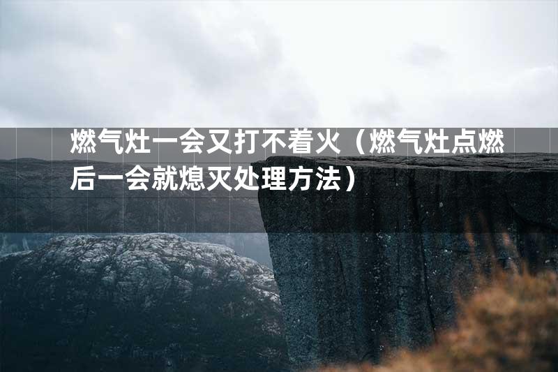 燃气灶一会又打不着火（燃气灶点燃后一会就熄灭处理方法）