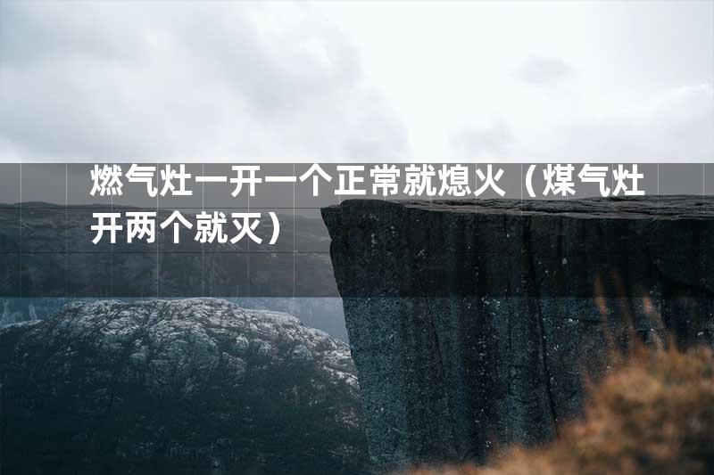 燃气灶一开一个正常就熄火（煤气灶开两个就灭）