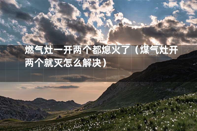 燃气灶一开两个都熄火了（煤气灶开两个就灭怎么解决）