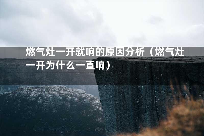 燃气灶一开就响的原因分析（燃气灶一开为什么一直响）