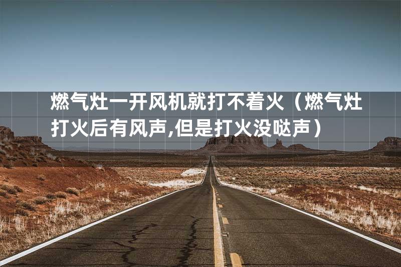 燃气灶一开风机就打不着火（燃气灶打火后有风声,但是打火没哒声）