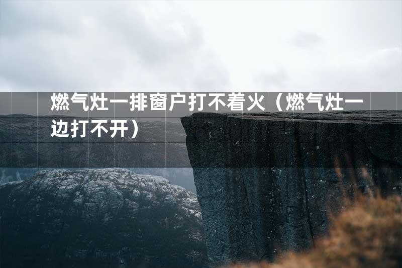 燃气灶一排窗户打不着火（燃气灶一边打不开）