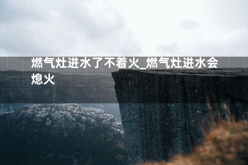 燃气灶进水了不着火_燃气灶进水会熄火