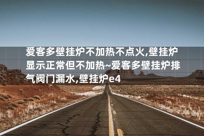 爱客多壁挂炉不加热不点火,壁挂炉显示正常但不加热~爱客多壁挂炉排气阀门漏水,壁挂炉e4