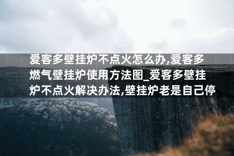 爱客多壁挂炉不点火怎么办,爱客多燃气壁挂炉使用方法图_爱客多壁挂炉不点火解决办法,壁挂炉老是自己停