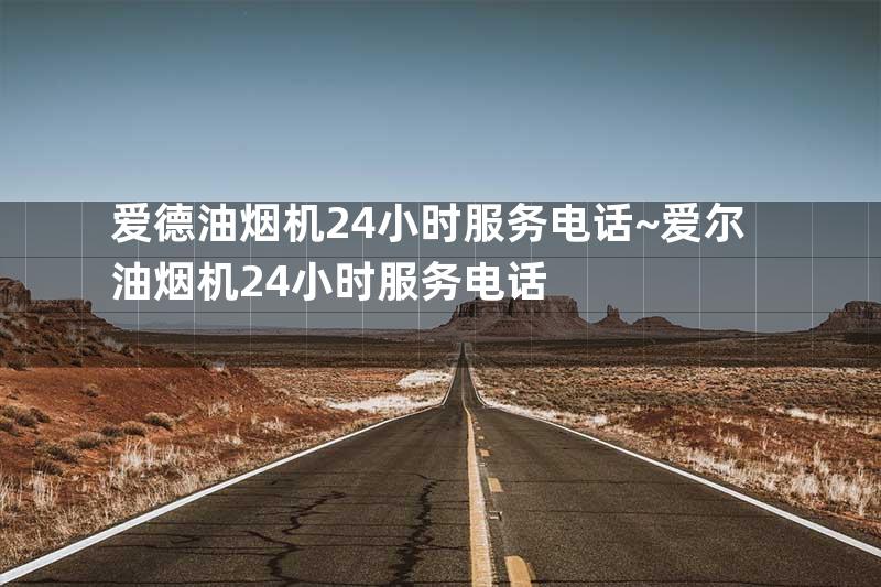 爱德油烟机24小时服务电话~爱尔油烟机24小时服务电话