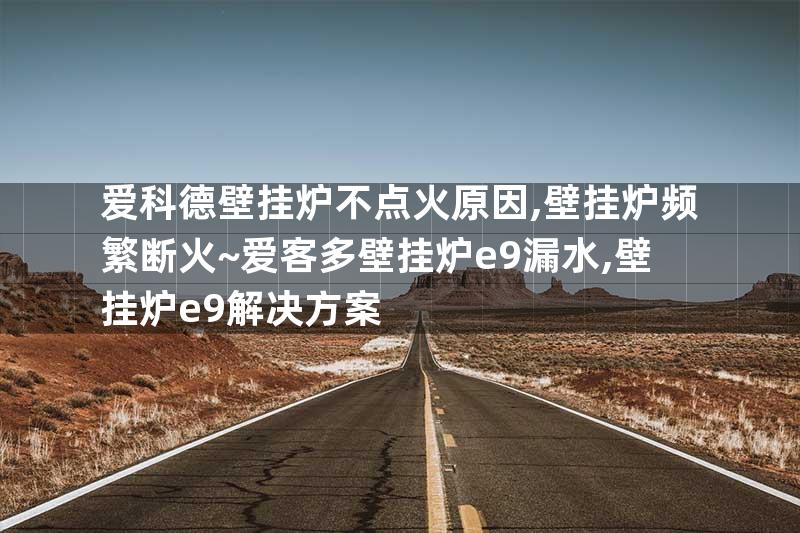 爱科德壁挂炉不点火原因,壁挂炉频繁断火~爱客多壁挂炉e9漏水,壁挂炉e9解决方案