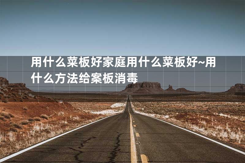用什么菜板好家庭用什么菜板好~用什么方法给案板消毒