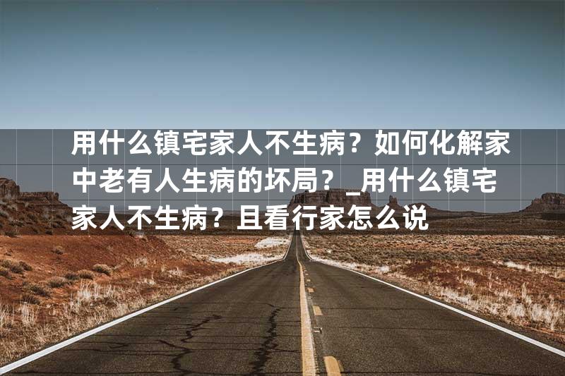 用什么镇宅家人不生病？如何化解家中老有人生病的坏局？_用什么镇宅家人不生病？且看行家怎么说