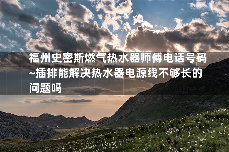 福州史密斯燃气热水器师傅电话号码~插排能解决热水器电源线不够长的问题吗