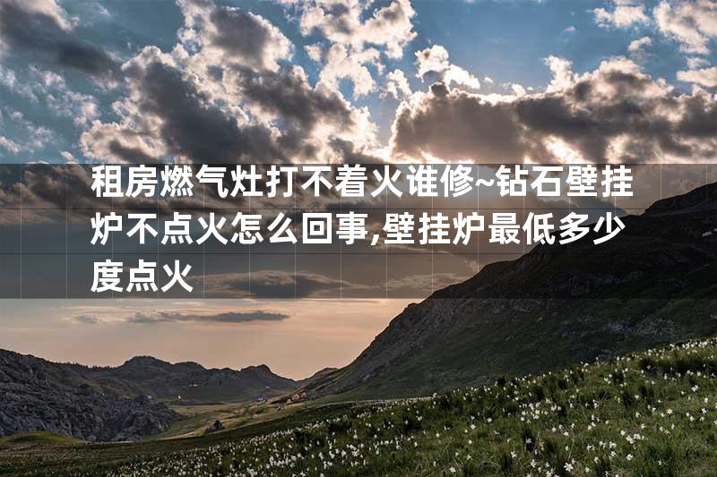 租房燃气灶打不着火谁修~钻石壁挂炉不点火怎么回事,壁挂炉最低多少度点火
