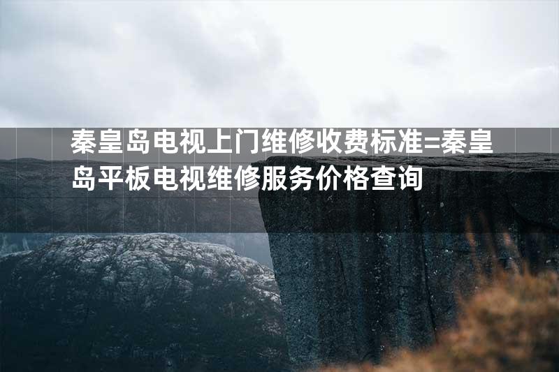 秦皇岛电视上门维修收费标准=秦皇岛平板电视维修服务价格查询