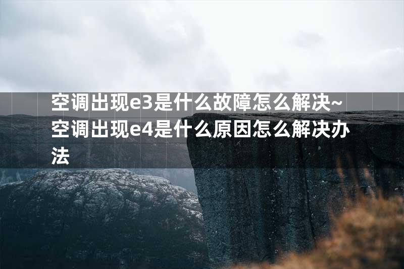 空调出现e3是什么故障怎么解决~空调出现e4是什么原因怎么解决办法