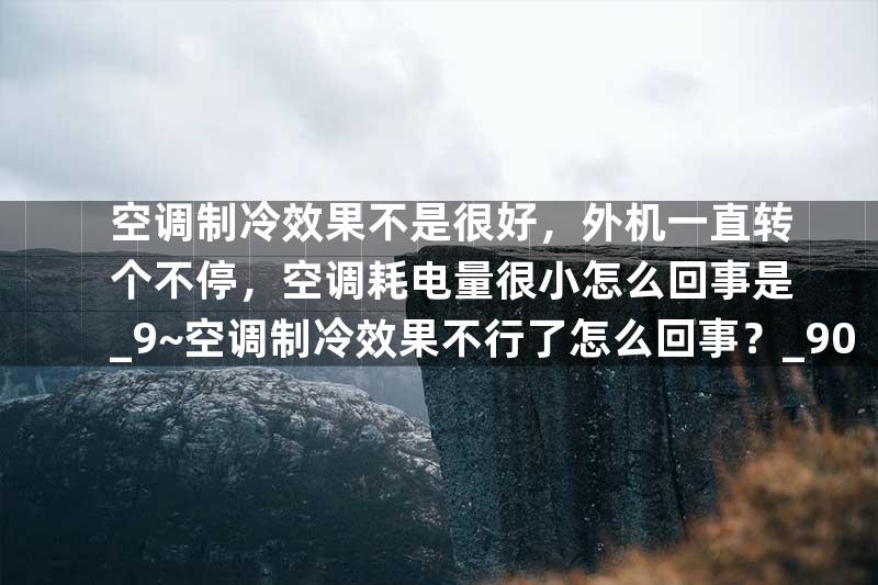 空调制冷效果不是很好，外机一直转个不停，空调耗电量很小怎么回事是_9~空调制冷效果不行了怎么回事？_90