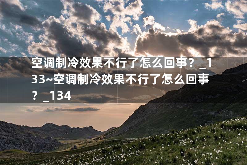 空调制冷效果不行了怎么回事？_133~空调制冷效果不行了怎么回事？_134
