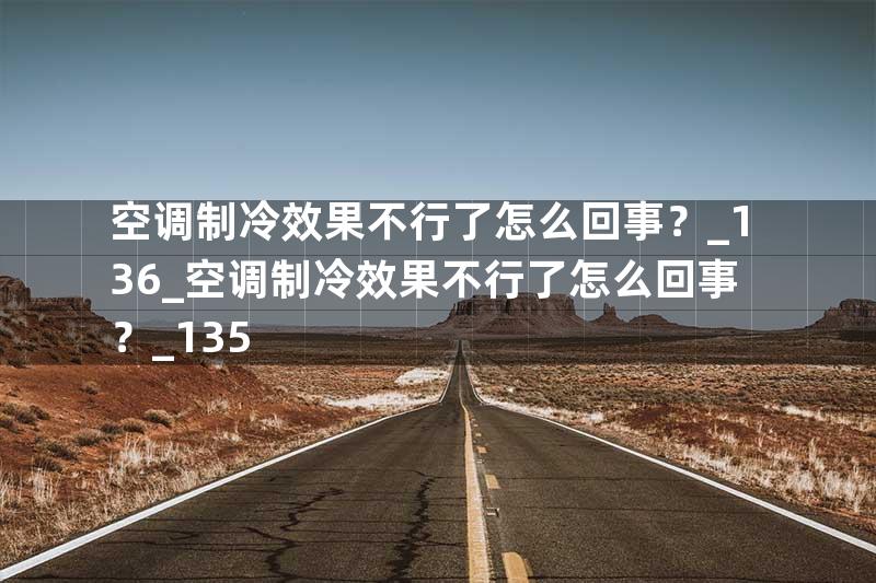 空调制冷效果不行了怎么回事？_136_空调制冷效果不行了怎么回事？_135