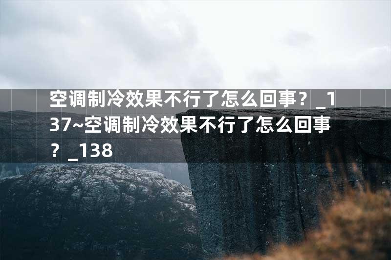 空调制冷效果不行了怎么回事？_137~空调制冷效果不行了怎么回事？_138