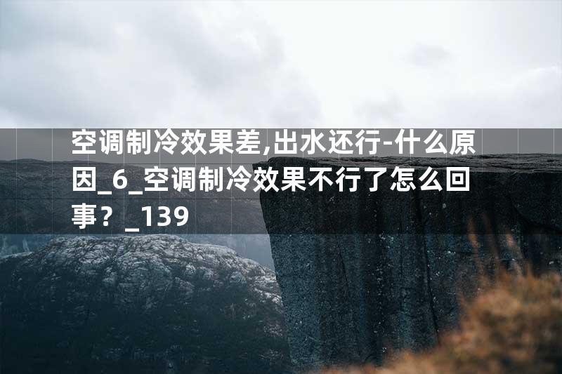 空调制冷效果差,出水还行-什么原因_6_空调制冷效果不行了怎么回事？_139