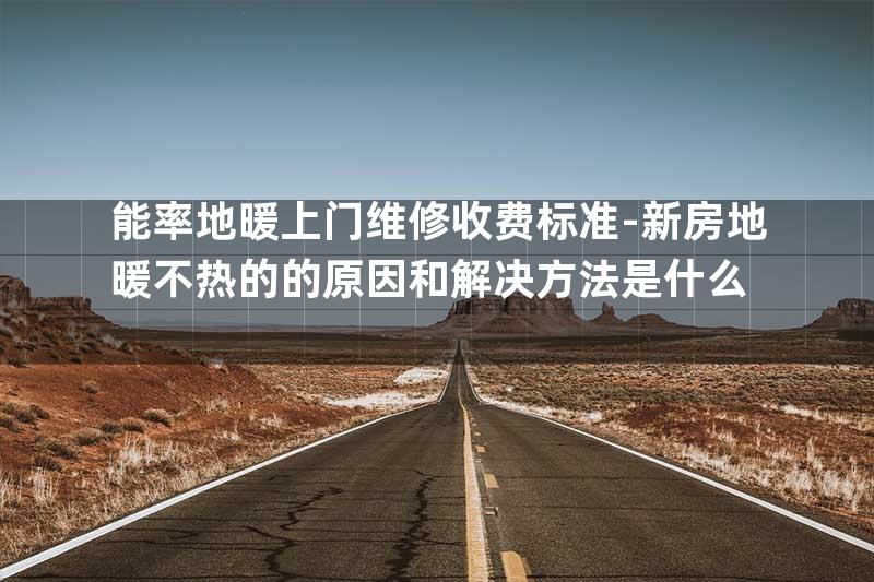 能率地暖上门维修收费标准-新房地暖不热的的原因和解决方法是什么