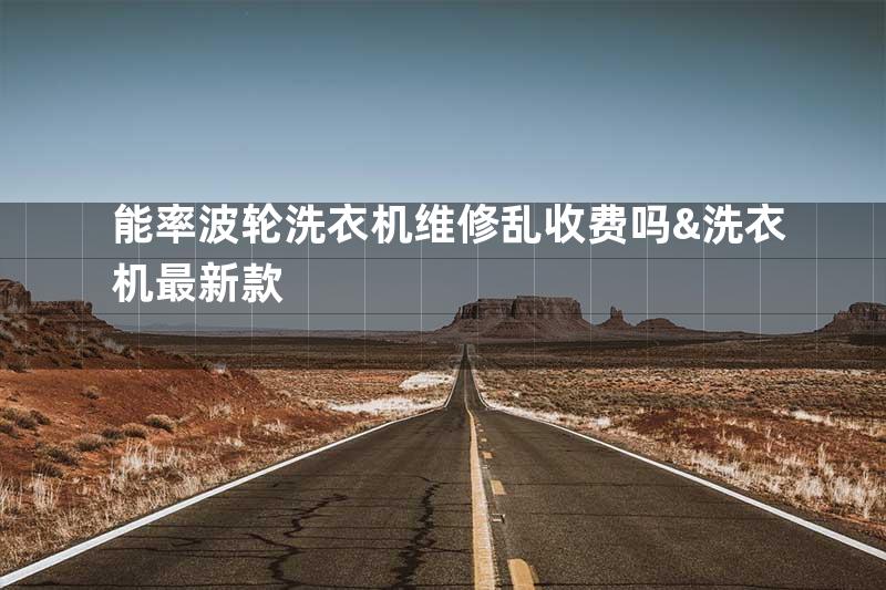 能率波轮洗衣机维修乱收费吗&洗衣机最新款