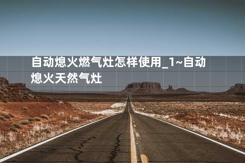 自动熄火燃气灶怎样使用_1~自动熄火天然气灶