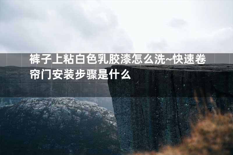 裤子上粘白色乳胶漆怎么洗~快速卷帘门安装步骤是什么