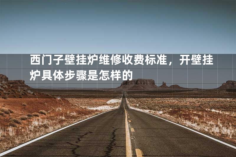 西门子壁挂炉维修收费标准，开壁挂炉具体步骤是怎样的