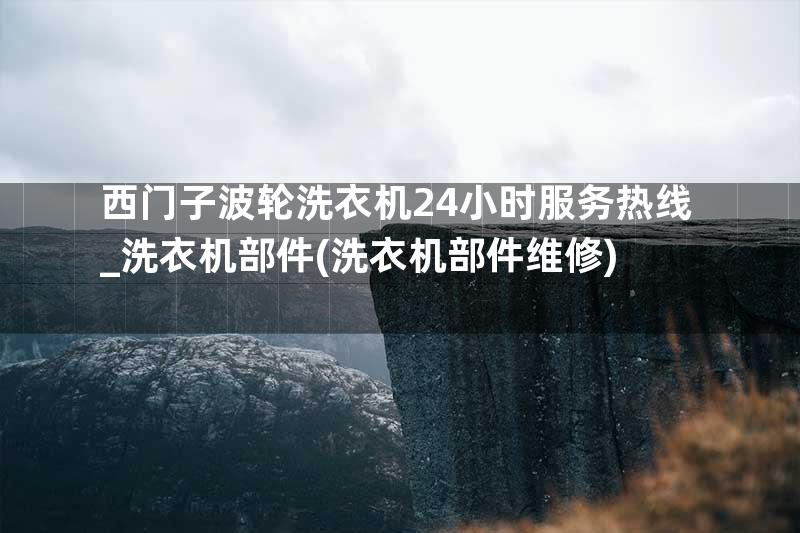 西门子波轮洗衣机24小时服务热线_洗衣机部件(洗衣机部件维修)