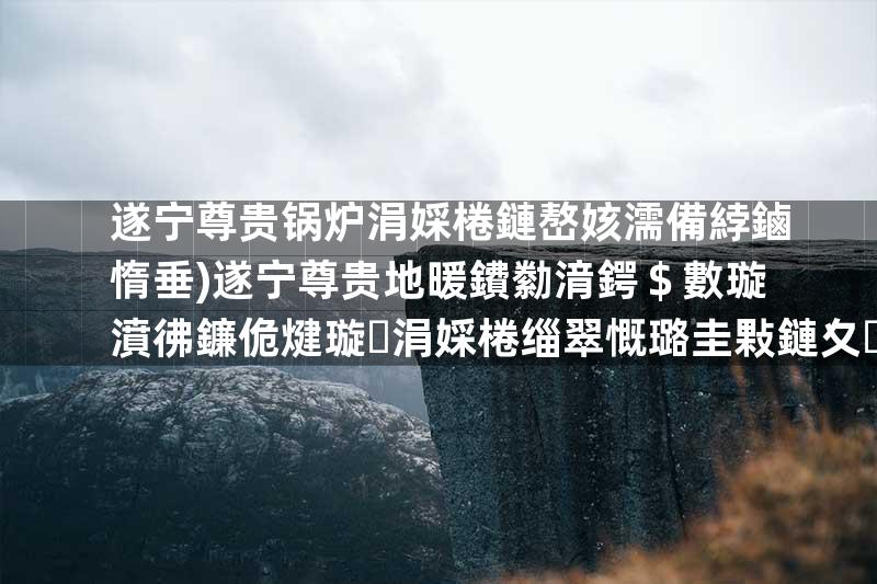 遂宁尊贵锅炉涓婇棬鏈嶅姟濡備綍鏀惰垂)遂宁尊贵地暖鐨勬湇鍔＄數璇濆彿鐮佹煡璇涓婇棬缁翠慨璐圭敤鏈夊灏憒鐨勬湇鍔＄數璇濆笀鍌呭彿鐮亅姝ｈ棣栭〉