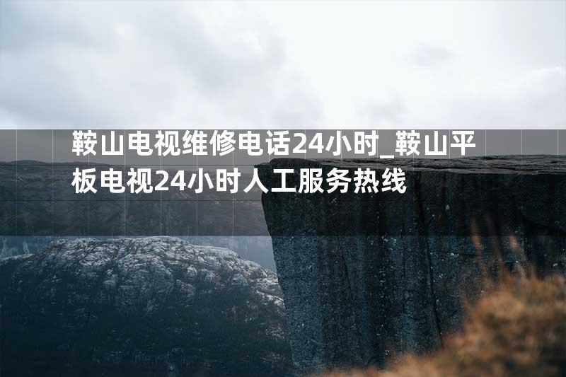 鞍山电视维修电话24小时_鞍山平板电视24小时人工服务热线