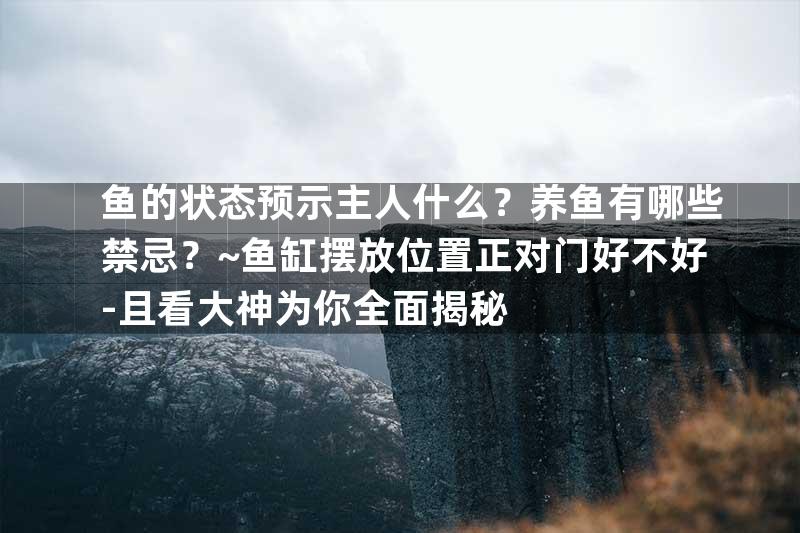鱼的状态预示主人什么？养鱼有哪些禁忌？~鱼缸摆放位置正对门好不好-且看大神为你全面揭秘