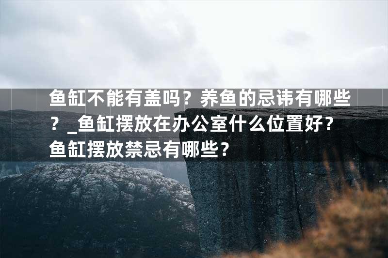 鱼缸不能有盖吗？养鱼的忌讳有哪些？_鱼缸摆放在办公室什么位置好？鱼缸摆放禁忌有哪些？